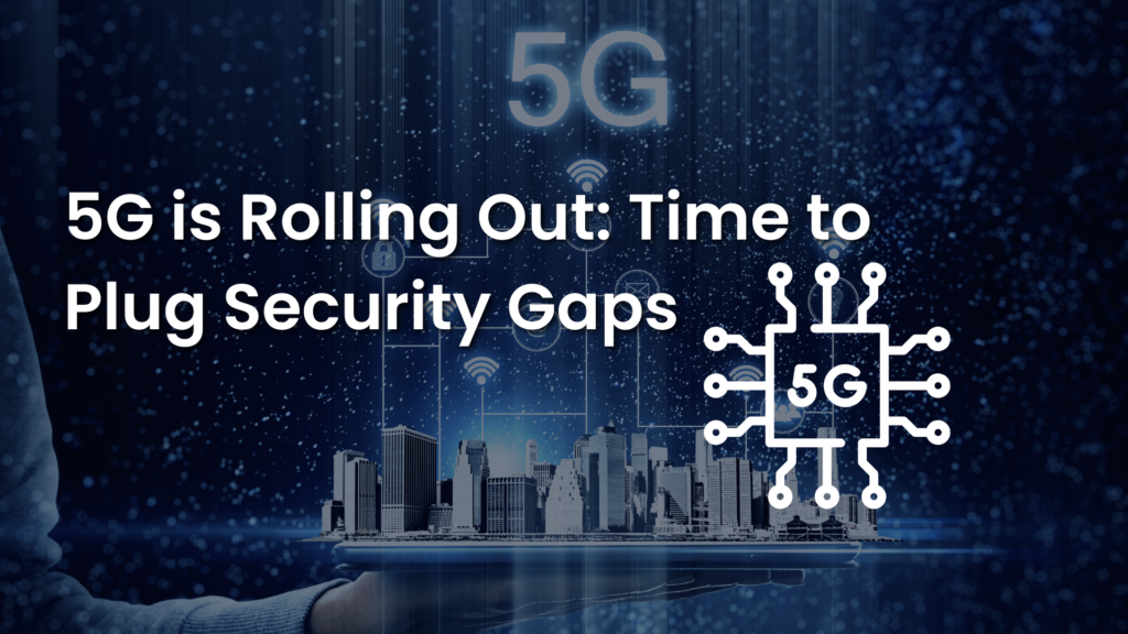 5G is Rolling Out: Time to Plug Security Gaps