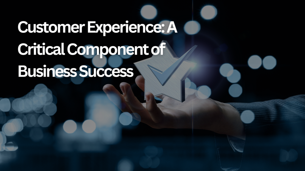 Customer Experience: A Critical Component Of Business Success