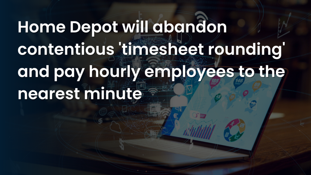 Home Depot will abandon contentious ‘timesheet rounding’ and pay hourly employees to the nearest minute.