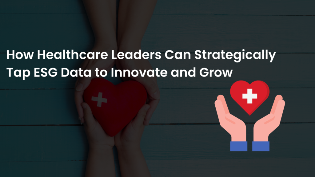 How Healthcare Leaders Can Strategically Tap ESG Data to Innovate and Grow