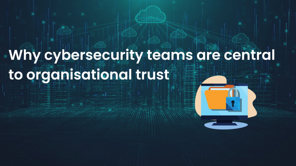 Why cybersecurity teams are central to organisational trust